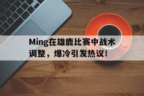 雷速-包含Ming在雄鹿比赛中战术调整，爆冷引发热议！的词条